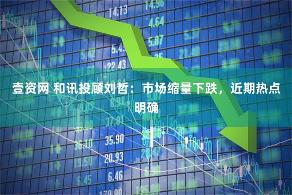 壹资网 和讯投顾刘哲：市场缩量下跌，近期热点明确