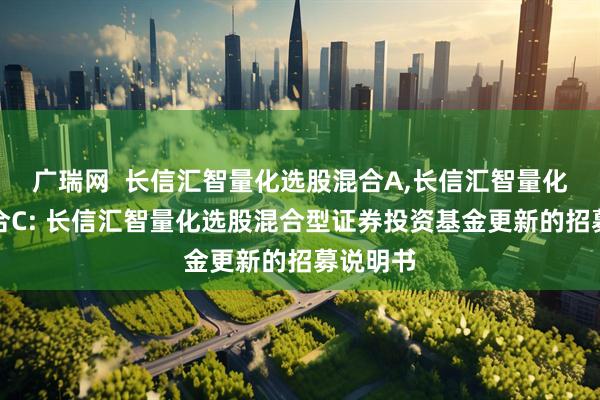 广瑞网 长信汇智量化选股混合A,长信汇智量化选股混合C: 长信汇智量化选股混合型证券投资基金更新的招募说明书