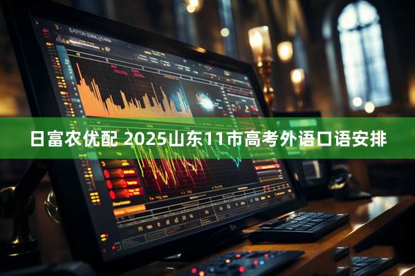 日富农优配 2025山东11市高考外语口语安排