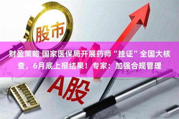 财盈策略 国家医保局开展药师“挂证”全国大核查，6月底上报结果！专家：加强合规管理