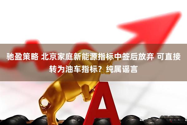 驰盈策略 北京家庭新能源指标中签后放弃 可直接转为油车指标？纯属谣言