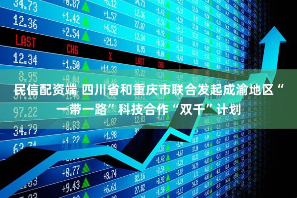 民信配资端 四川省和重庆市联合发起成渝地区“一带一路”科技合作“双千”计划