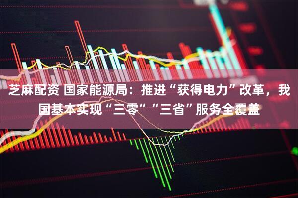 芝麻配资 国家能源局：推进“获得电力”改革，我国基本实现“三零”“三省”服务全覆盖