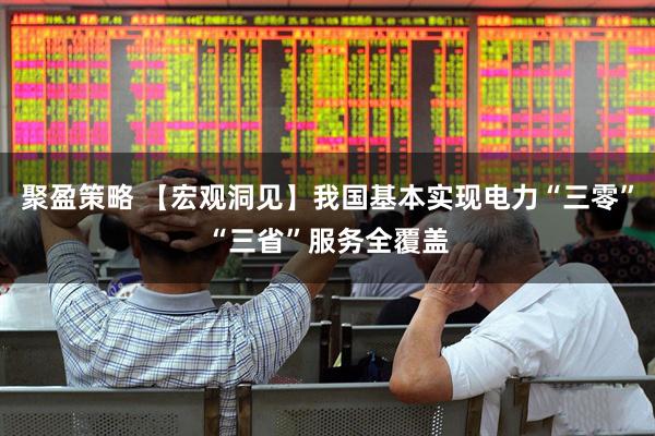 聚盈策略 【宏观洞见】我国基本实现电力“三零”“三省”服务全覆盖
