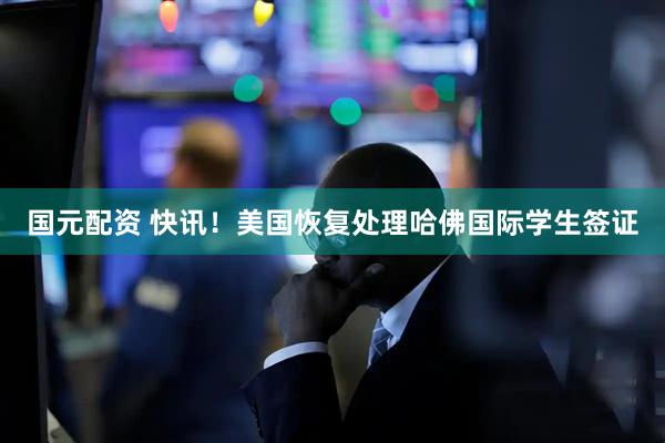 国元配资 快讯！美国恢复处理哈佛国际学生签证