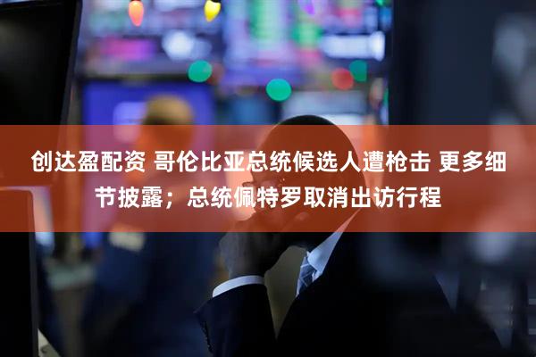 创达盈配资 哥伦比亚总统候选人遭枪击 更多细节披露；总统佩特罗取消出访行程