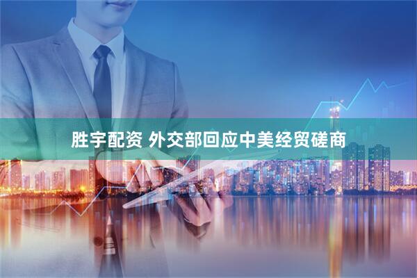 胜宇配资 外交部回应中美经贸磋商