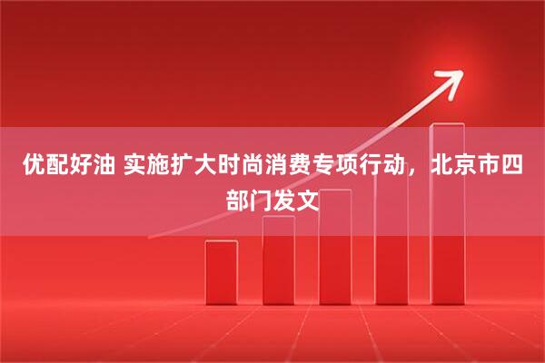 优配好油 实施扩大时尚消费专项行动，北京市四部门发文