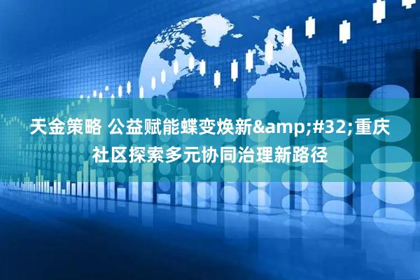 天金策略 公益赋能蝶变焕新&#32;重庆社区探索多元协同治理新路径