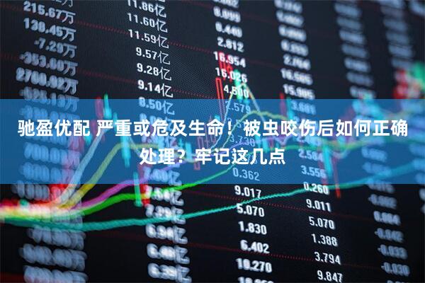 驰盈优配 严重或危及生命！被虫咬伤后如何正确处理？牢记这几点