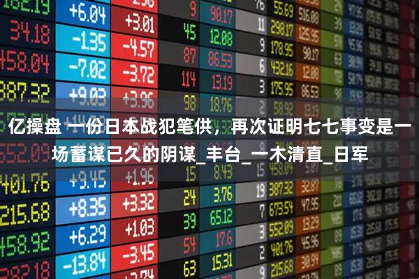 亿操盘 一份日本战犯笔供，再次证明七七事变是一场蓄谋已久的阴谋_丰台_一木清直_日军