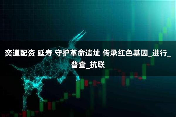 奕道配资 延寿 守护革命遗址 传承红色基因_进行_普查_抗联