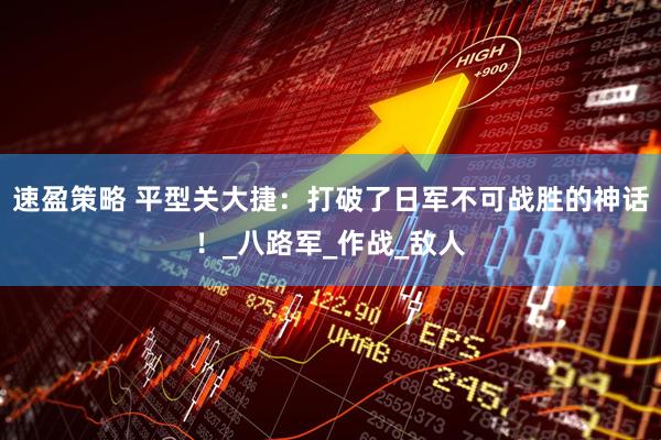 速盈策略 平型关大捷：打破了日军不可战胜的神话！_八路军_作战_敌人