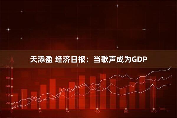 天添盈 经济日报：当歌声成为GDP