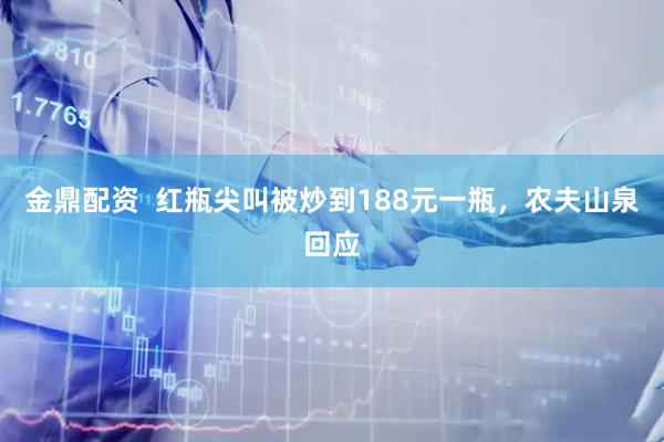 金鼎配资  红瓶尖叫被炒到188元一瓶，农夫山泉回应