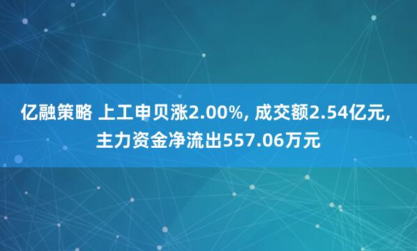 亿融策略 上工申贝涨2.00%, 成交额2.54亿元, 主力资金净流出557.06万元