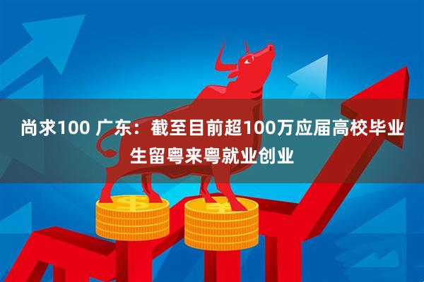 尚求100 广东：截至目前超100万应届高校毕业生留粤来粤就业创业
