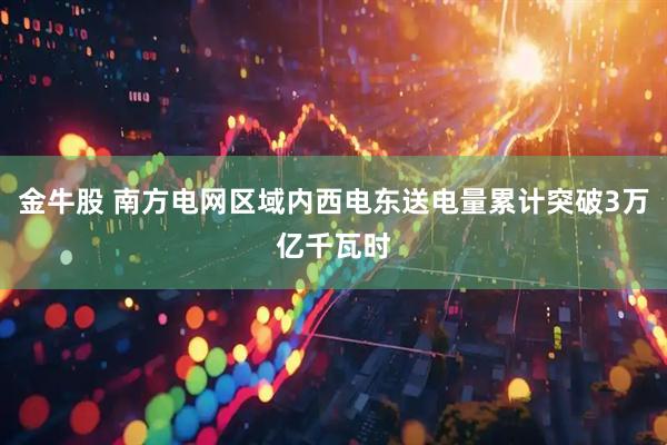 金牛股 南方电网区域内西电东送电量累计突破3万亿千瓦时