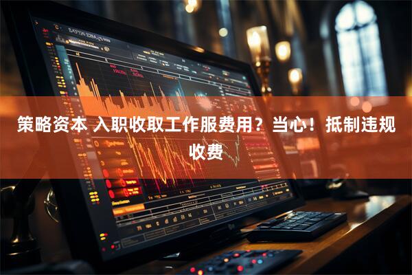 策略资本 入职收取工作服费用？当心！抵制违规收费