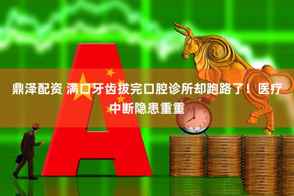 鼎泽配资 满口牙齿拔完口腔诊所却跑路了！医疗中断隐患重重
