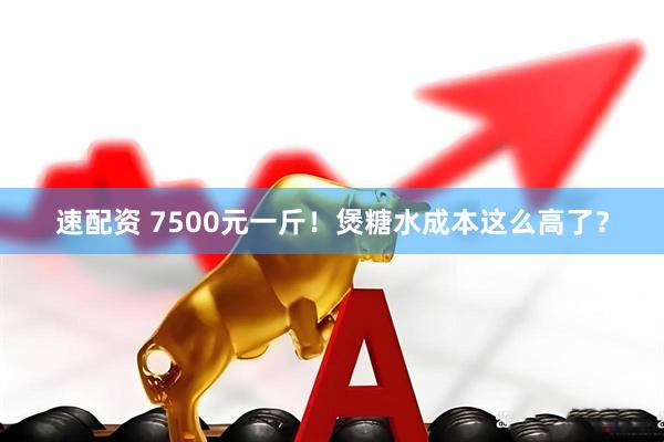 速配资 7500元一斤！煲糖水成本这么高了？