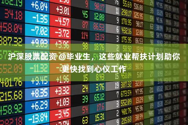 沪深股票配资 @毕业生，这些就业帮扶计划助你更快找到心仪工作