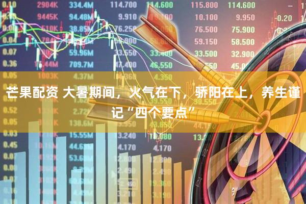 芒果配资 大暑期间，火气在下，骄阳在上，养生谨记“四个要点”