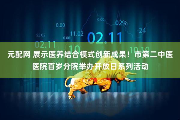 元配网 展示医养结合模式创新成果！市第二中医医院百岁分院举办开放日系列活动