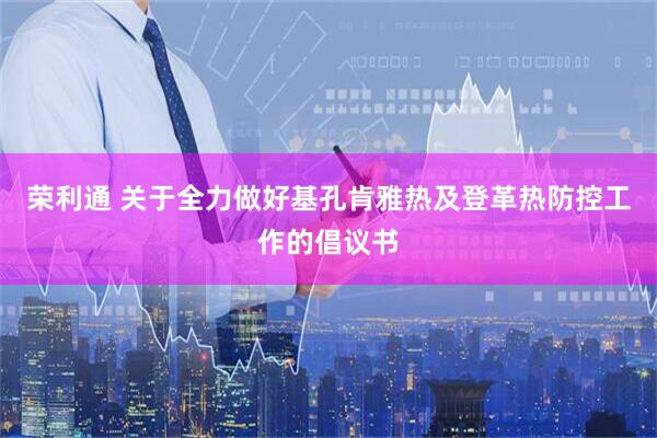 荣利通 关于全力做好基孔肯雅热及登革热防控工作的倡议书
