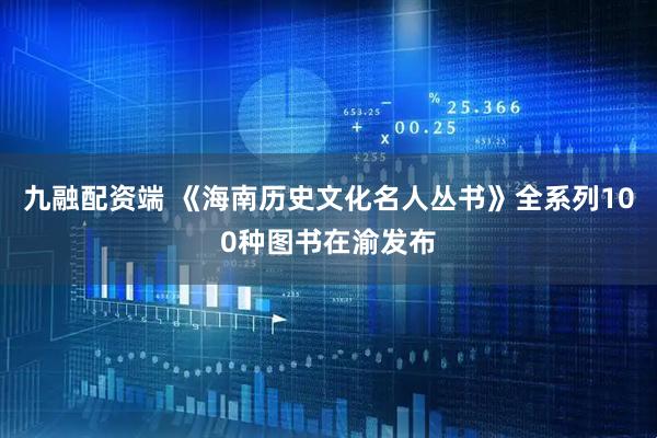 九融配资端 《海南历史文化名人丛书》全系列100种图书在渝发布