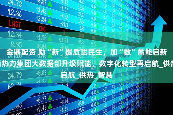 金鼎配资 励“新”提质赋民生，加“数”蓄能启新程 济南热力集团大数据部升级赋能，数字化转型再启航_供热_智慧