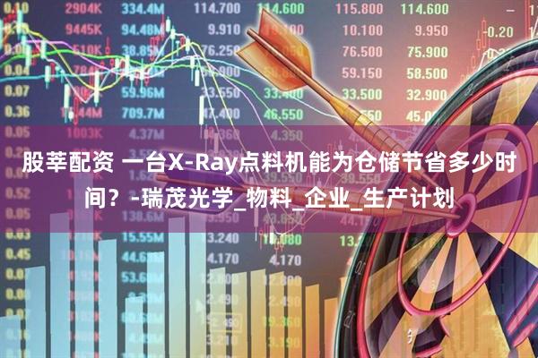 股莘配资 一台X-Ray点料机能为仓储节省多少时间？-瑞茂光学_物料_企业_生产计划