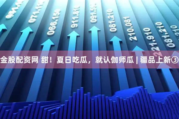 金股配资网 甜！夏日吃瓜，就认伽师瓜 | 疆品上新③