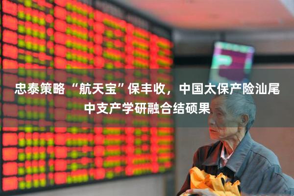 忠泰策略 “航天宝”保丰收，中国太保产险汕尾中支产学研融合结硕果