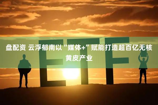 盘配资 云浮郁南以“媒体+”赋能打造超百亿无核黄皮产业