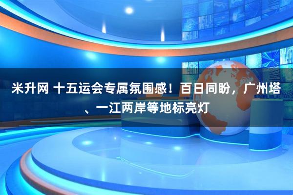 米升网 十五运会专属氛围感！百日同盼，广州塔、一江两岸等地标亮灯