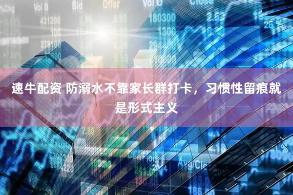 速牛配资 防溺水不靠家长群打卡，习惯性留痕就是形式主义