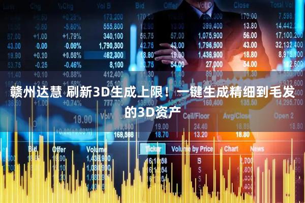 赣州达慧 刷新3D生成上限！一键生成精细到毛发的3D资产