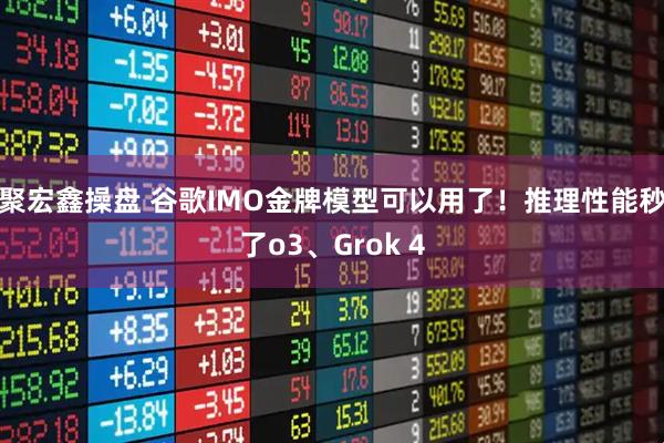 聚宏鑫操盘 谷歌IMO金牌模型可以用了！推理性能秒了o3、Grok 4