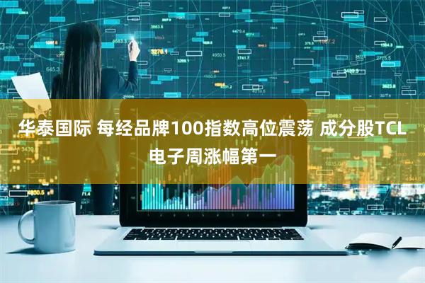 华泰国际 每经品牌100指数高位震荡 成分股TCL电子周涨幅第一