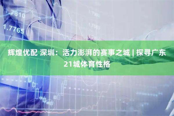 辉煌优配 深圳：活力澎湃的赛事之城 | 探寻广东21城体育性格