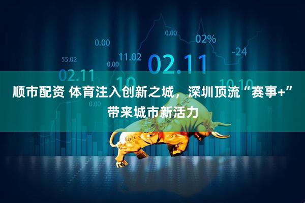 顺市配资 体育注入创新之城，深圳顶流“赛事+”带来城市新活力