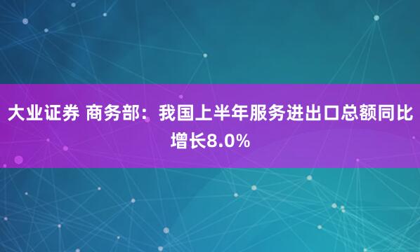 大业证券 商务部：我国上半年服务进出口总额同比增长8.0%