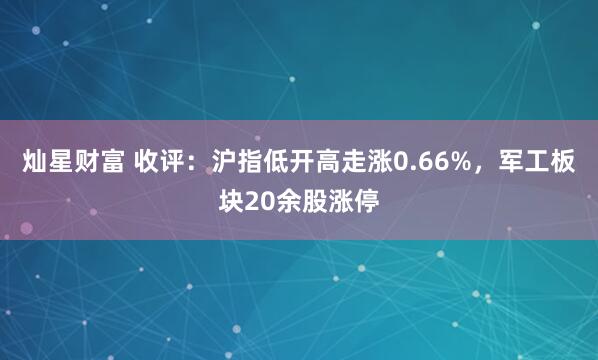 灿星财富 收评：沪指低开高走涨0.66%，军工板块20余股涨停