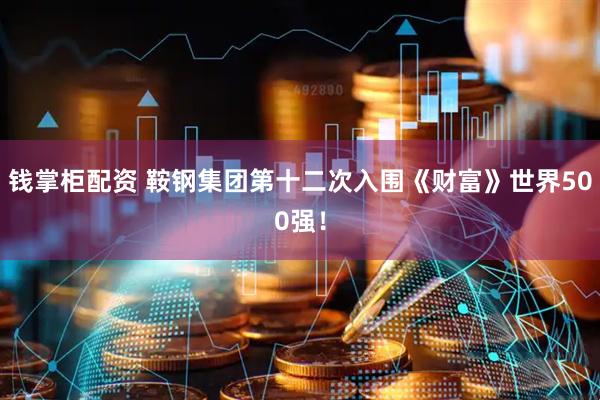 钱掌柜配资 鞍钢集团第十二次入围《财富》世界500强！