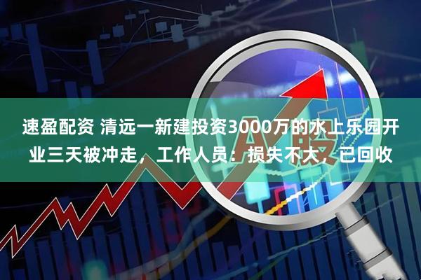 速盈配资 清远一新建投资3000万的水上乐园开业三天被冲走，工作人员：损失不大，已回收