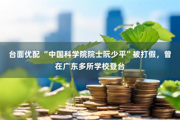 台面优配 “中国科学院院士阮少平”被打假，曾在广东多所学校登台