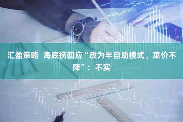 汇盈策略  海底捞回应“改为半自助模式、菜价不降”：不实