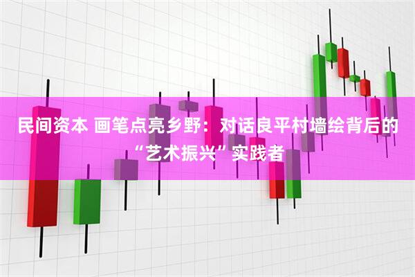 民间资本 画笔点亮乡野：对话良平村墙绘背后的“艺术振兴”实践者