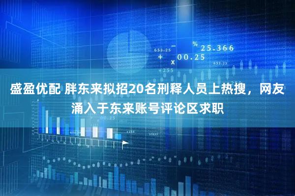 盛盈优配 胖东来拟招20名刑释人员上热搜，网友涌入于东来账号评论区求职